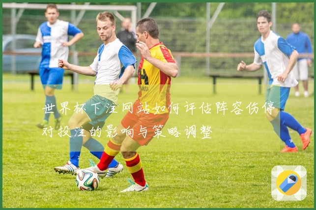 世界杯下注网站如何评估阵容伤停对投注的影响与策略调整